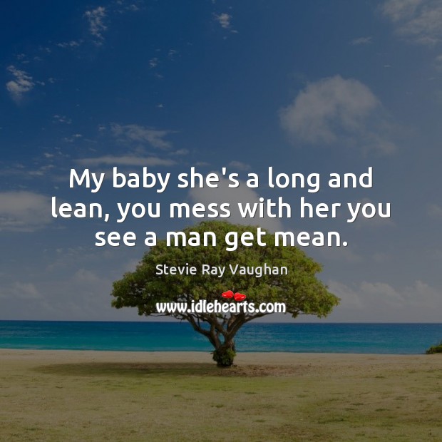 My baby she’s a long and lean, you mess with her you see a man get mean. Stevie Ray Vaughan Picture Quote