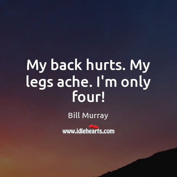 My back hurts. My legs ache. I’m only four! Bill Murray Picture Quote