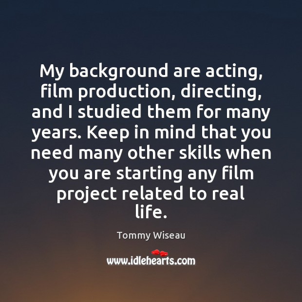 My background are acting, film production, directing, and I studied them for Tommy Wiseau Picture Quote