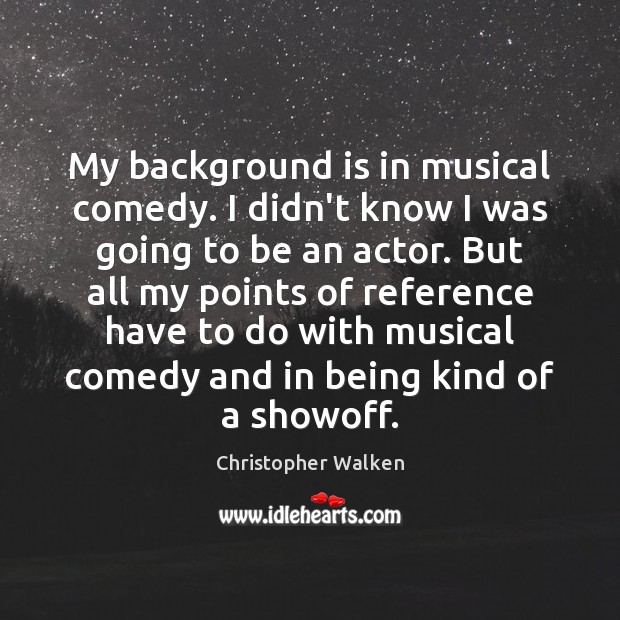 My background is in musical comedy. I didn’t know I was going Image