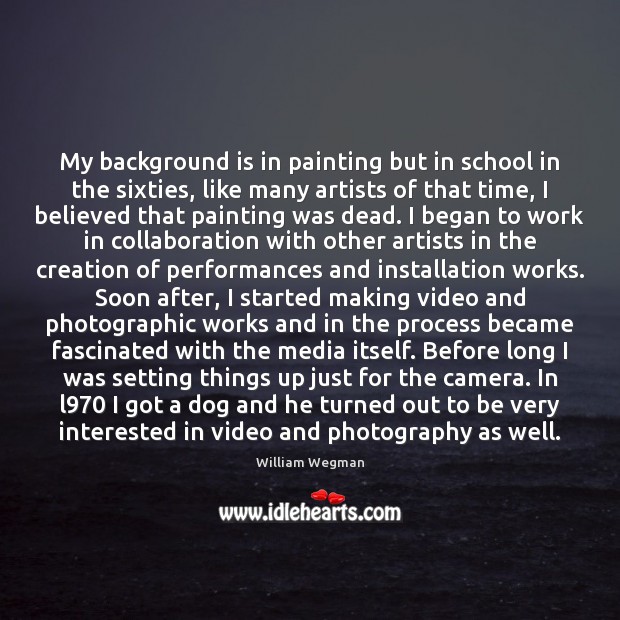My background is in painting but in school in the sixties, like William Wegman Picture Quote