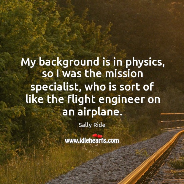 My background is in physics, so I was the mission specialist, who is sort of like the flight engineer on an airplane. Sally Ride Picture Quote