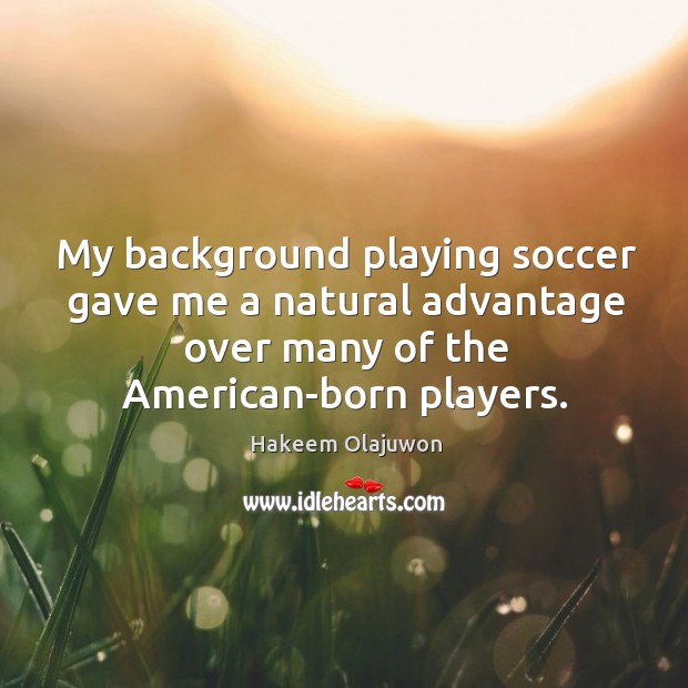 My background playing soccer gave me a natural advantage over many of the american-born players. Hakeem Olajuwon Picture Quote