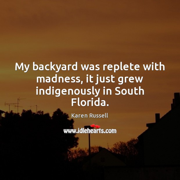 My backyard was replete with madness, it just grew indigenously in South Florida. Karen Russell Picture Quote