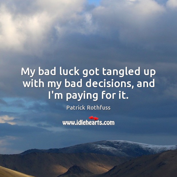 My bad luck got tangled up with my bad decisions, and I’m paying for it. Patrick Rothfuss Picture Quote
