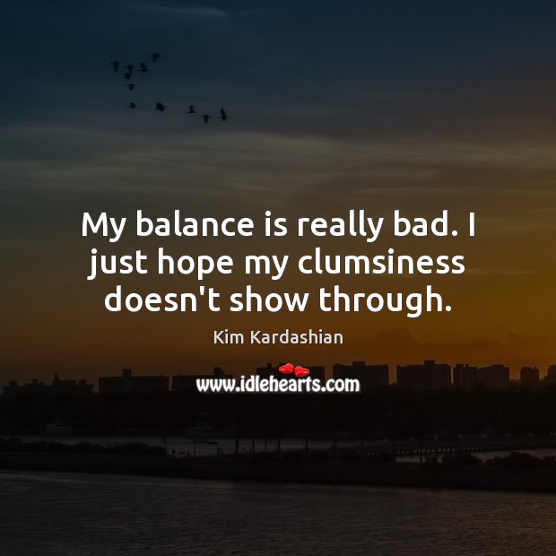 My balance is really bad. I just hope my clumsiness doesn’t show through. Kim Kardashian Picture Quote