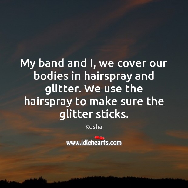 My band and I, we cover our bodies in hairspray and glitter. Kesha Picture Quote