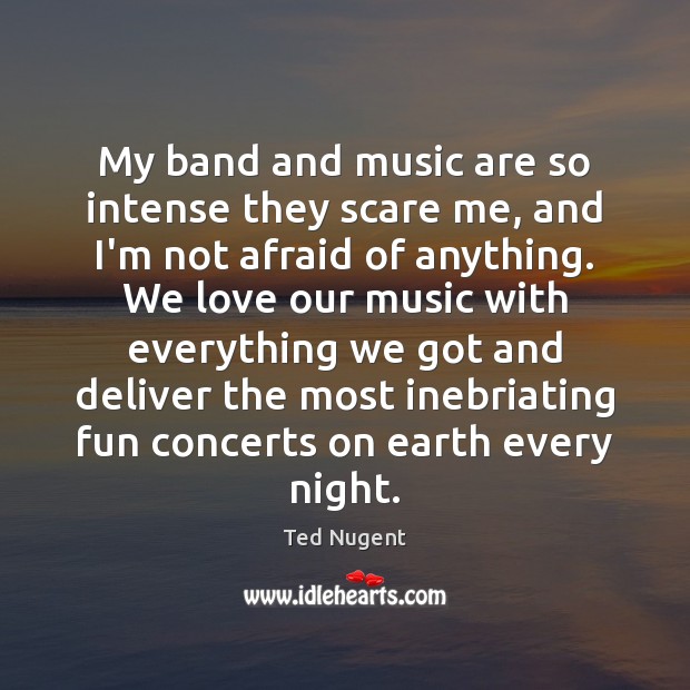 My band and music are so intense they scare me, and I’m Ted Nugent Picture Quote