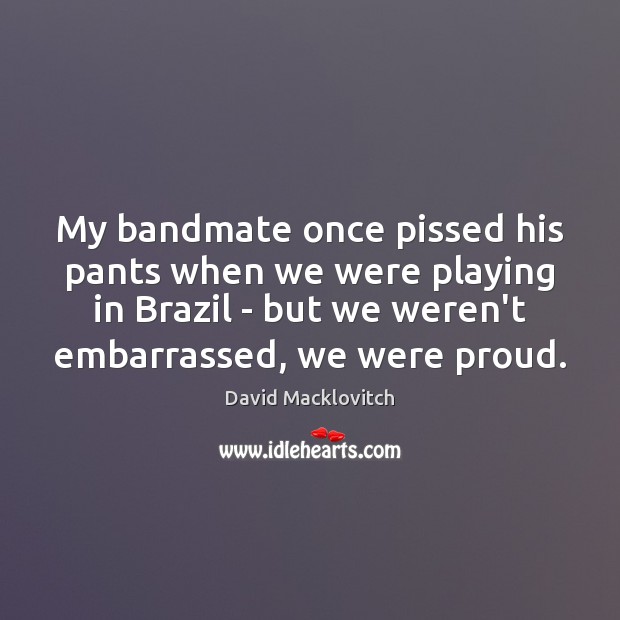 My bandmate once pissed his pants when we were playing in Brazil David Macklovitch Picture Quote