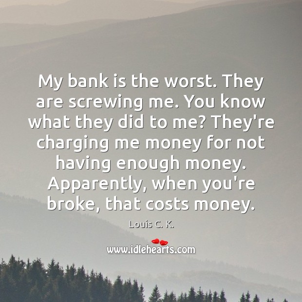 My bank is the worst. They are screwing me. You know what Louis C. K. Picture Quote