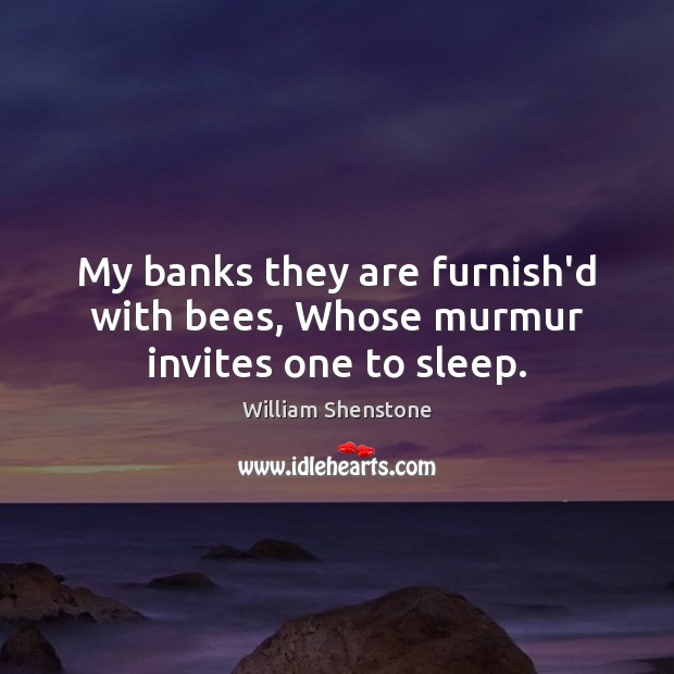 My banks they are furnish’d with bees, Whose murmur invites one to sleep. William Shenstone Picture Quote