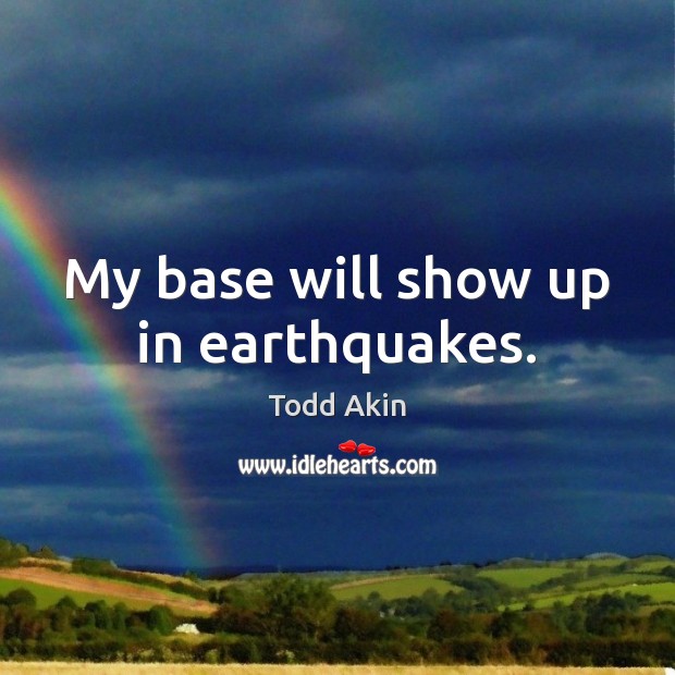 My base will show up in earthquakes. Todd Akin Picture Quote