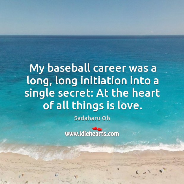 My baseball career was a long, long initiation into a single secret: at the heart of all things is love. Sadaharu Oh Picture Quote