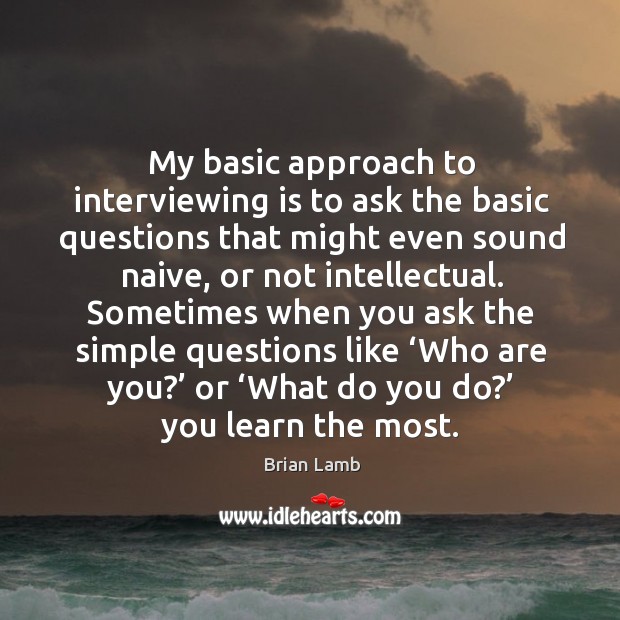 My basic approach to interviewing is to ask the basic questions that might even sound naive Image