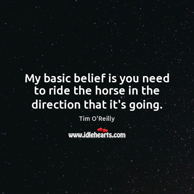 My basic belief is you need to ride the horse in the direction that it’s going. Image