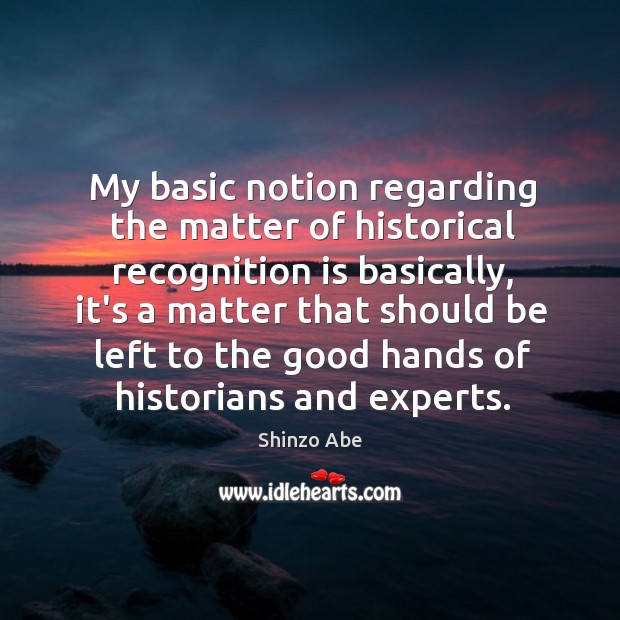 My basic notion regarding the matter of historical recognition is basically, it’s Shinzo Abe Picture Quote