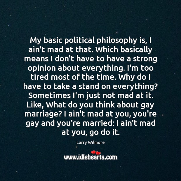 My basic political philosophy is, I ain’t mad at that. Which basically 