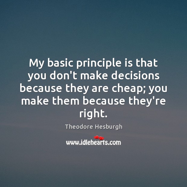 My basic principle is that you don’t make decisions because they are Theodore Hesburgh Picture Quote