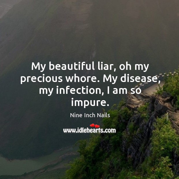 My beautiful liar, oh my precious whore. My disease, my infection, I am so impure. Nine Inch Nails Picture Quote