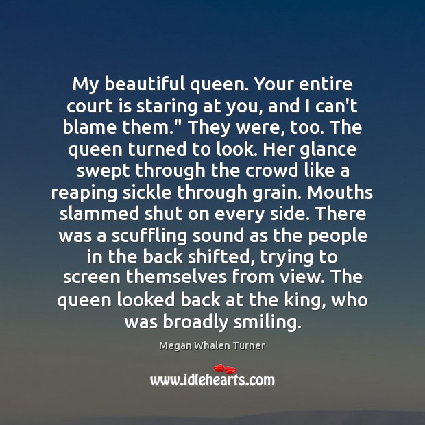 My beautiful queen. Your entire court is staring at you, and I Megan Whalen Turner Picture Quote
