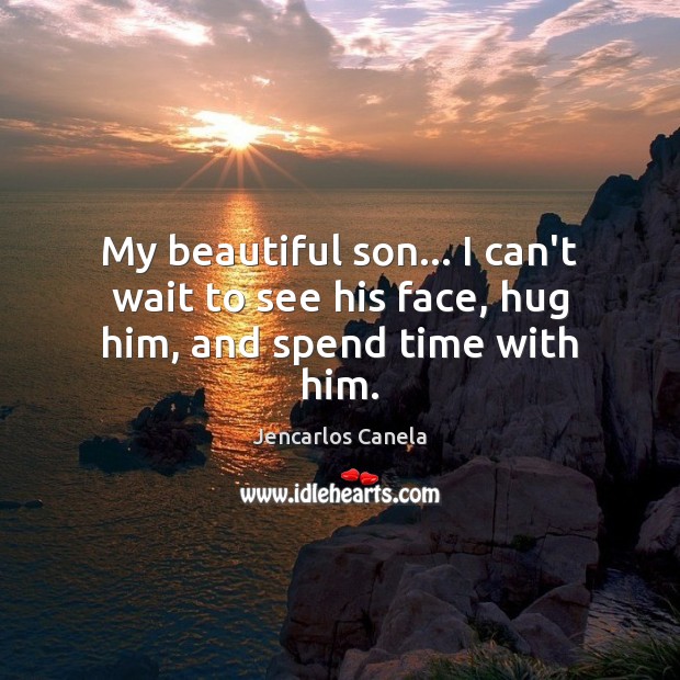 My beautiful son… I can’t wait to see his face, hug him, and spend time with him. Jencarlos Canela Picture Quote