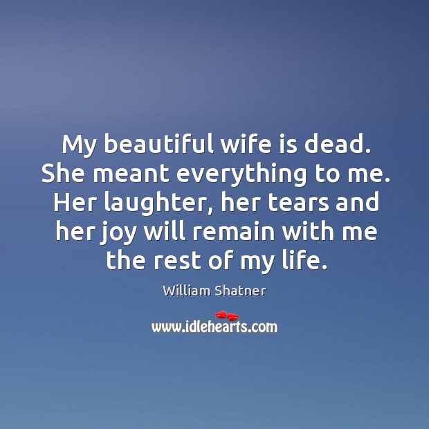 My beautiful wife is dead. She meant everything to me. Her laughter, William Shatner Picture Quote
