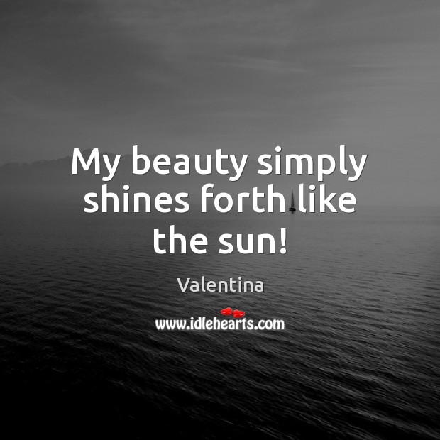 My beauty simply shines forth like the sun! Valentina Picture Quote