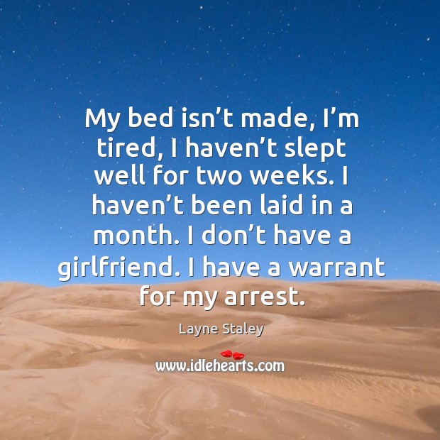 My bed isn’t made, I’m tired, I haven’t slept well for two weeks. I haven’t been laid in a month. Image