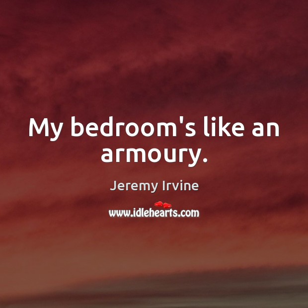My bedroom’s like an armoury. Jeremy Irvine Picture Quote
