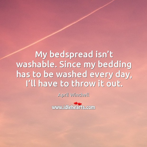 My bedspread isn’t washable. Since my bedding has to be washed every day, I’ll have to throw it out. April Winchell Picture Quote