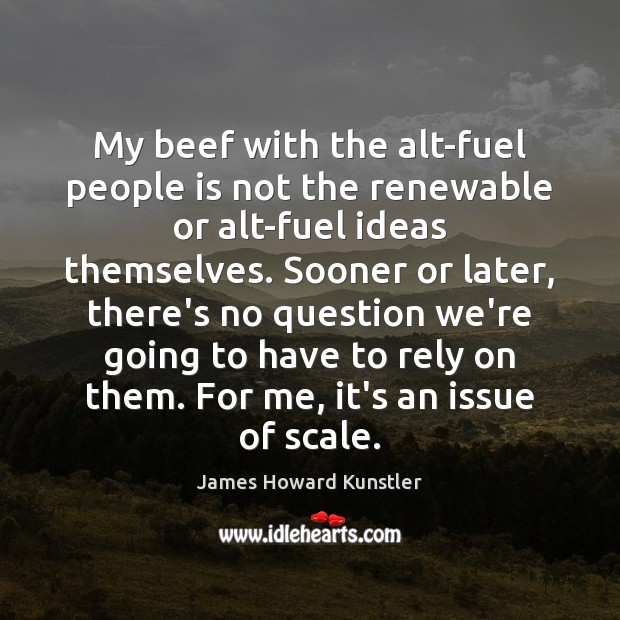 My beef with the alt-fuel people is not the renewable or alt-fuel James Howard Kunstler Picture Quote