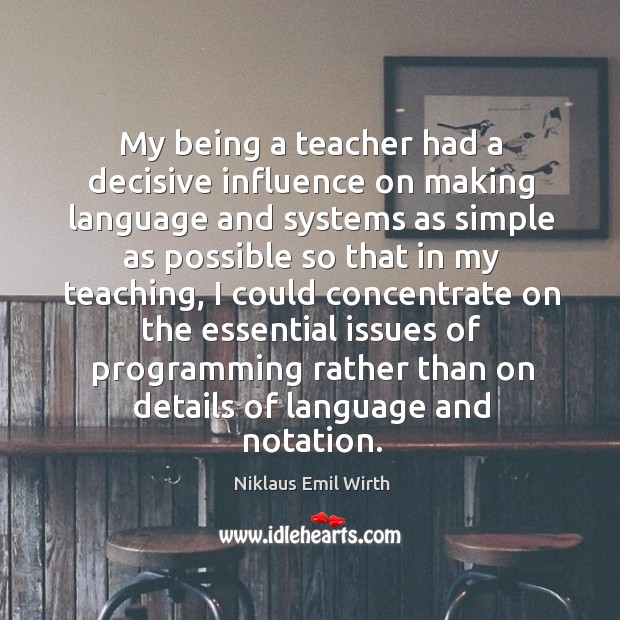 My being a teacher had a decisive influence on making language and systems Niklaus Emil Wirth Picture Quote