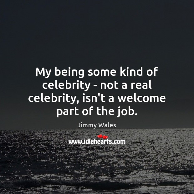 My being some kind of celebrity – not a real celebrity, isn’t a welcome part of the job. Jimmy Wales Picture Quote