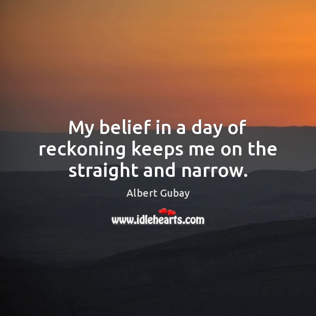 My belief in a day of reckoning keeps me on the straight and narrow. Albert Gubay Picture Quote