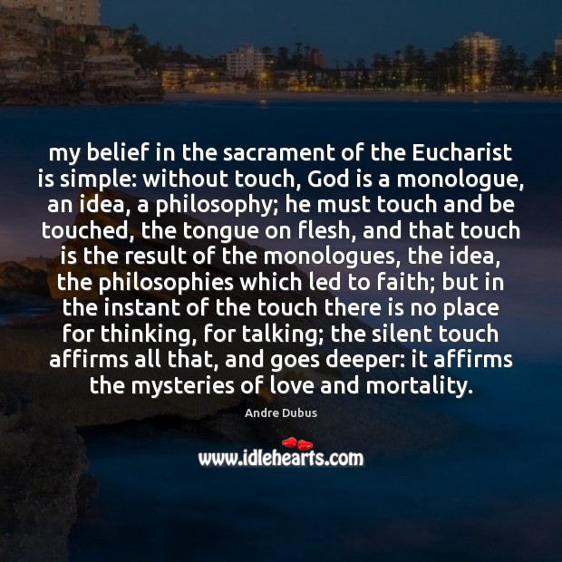 My belief in the sacrament of the Eucharist is simple: without touch, Andre Dubus Picture Quote