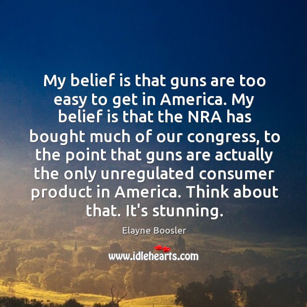 My belief is that guns are too easy to get in America. Elayne Boosler Picture Quote