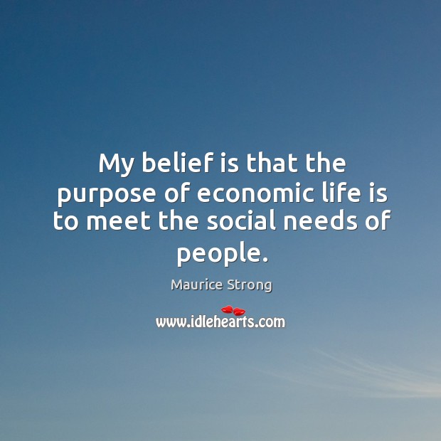 My belief is that the purpose of economic life is to meet the social needs of people. Maurice Strong Picture Quote