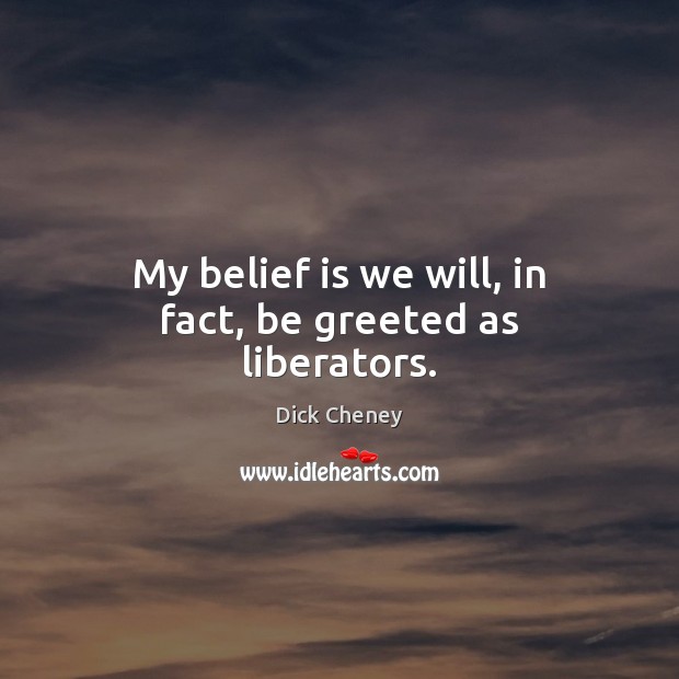 My belief is we will, in fact, be greeted as liberators. Belief Quotes Image