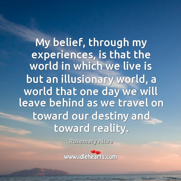 My belief, through my experiences, is that the world in which we Rosemary Altea Picture Quote