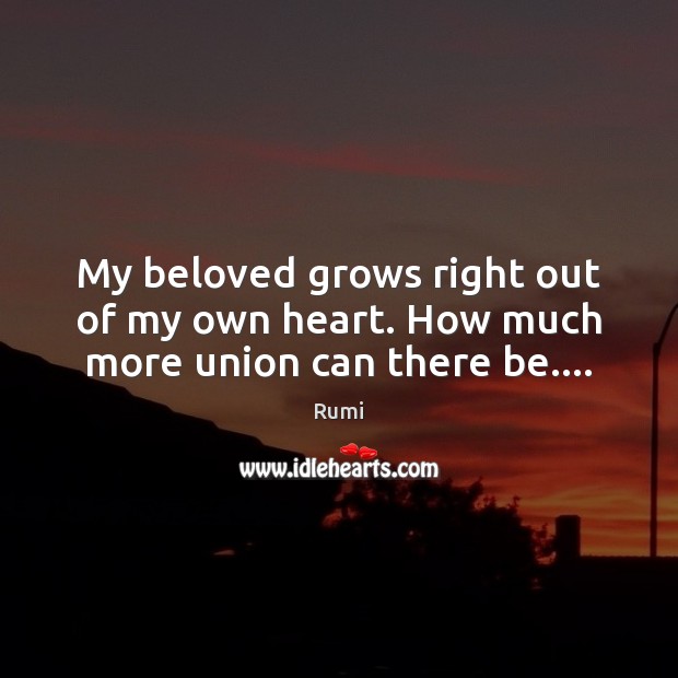 My beloved grows right out of my own heart. How much more union can there be…. Rumi Picture Quote