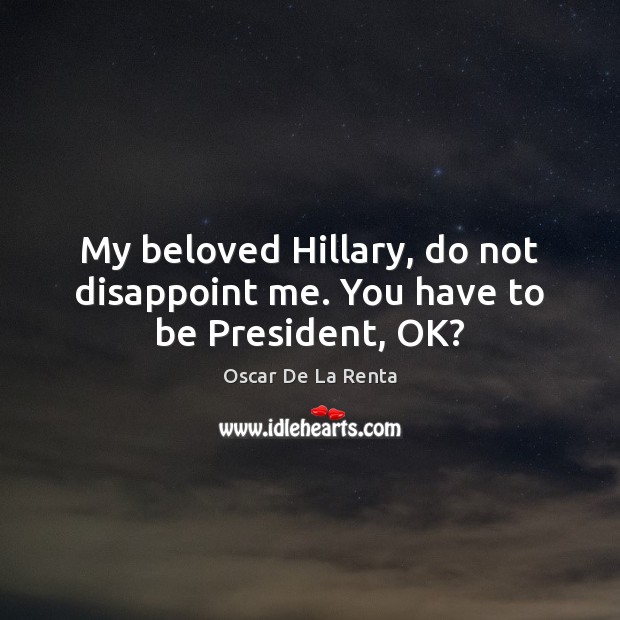 My beloved Hillary, do not disappoint me. You have to be President, OK? Oscar De La Renta Picture Quote