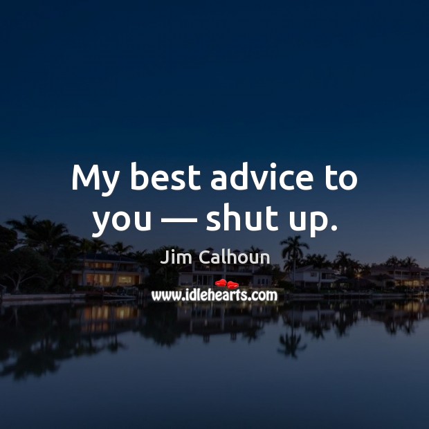 My best advice to you — shut up. Image
