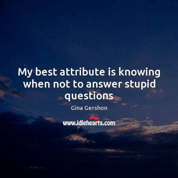 My best attribute is knowing when not to answer stupid questions Gina Gershon Picture Quote