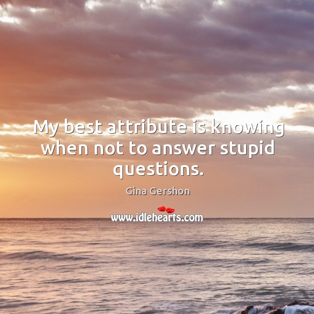 My best attribute is knowing when not to answer stupid questions. Gina Gershon Picture Quote