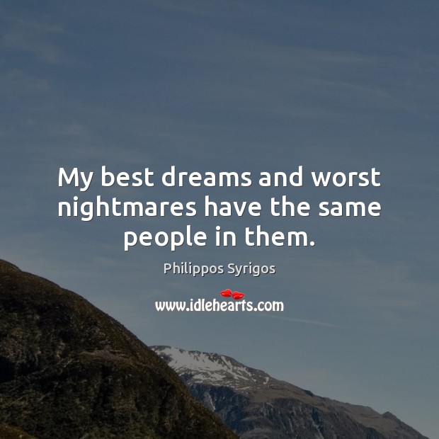 My best dreams and worst nightmares have the same people in them. 