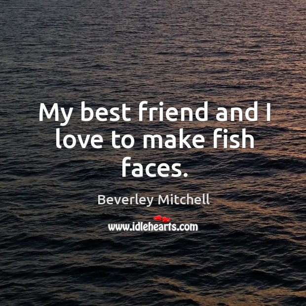 My best friend and I love to make fish faces. Beverley Mitchell Picture Quote
