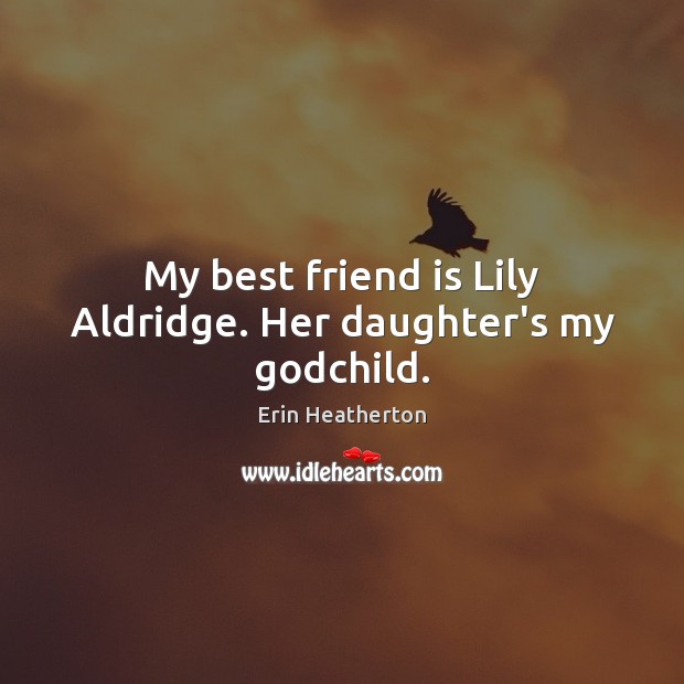 My best friend is Lily Aldridge. Her daughter’s my Godchild. Image
