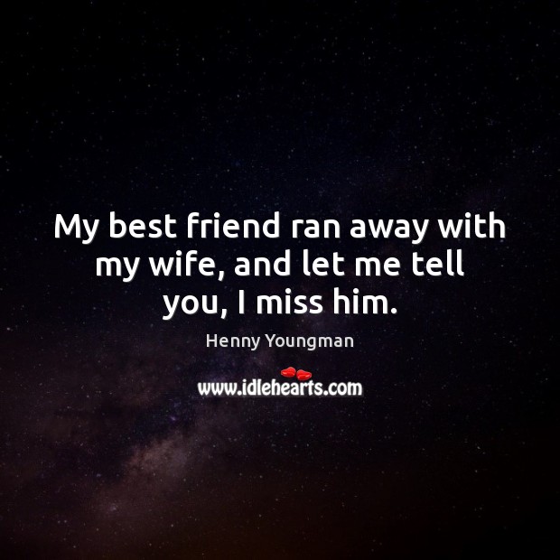 My best friend ran away with my wife, and let me tell you, I miss him. Henny Youngman Picture Quote