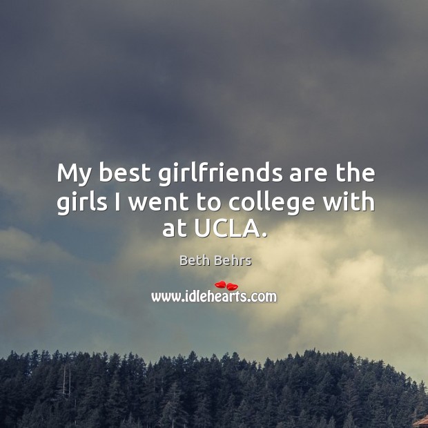 My best girlfriends are the girls I went to college with at UCLA. Beth Behrs Picture Quote