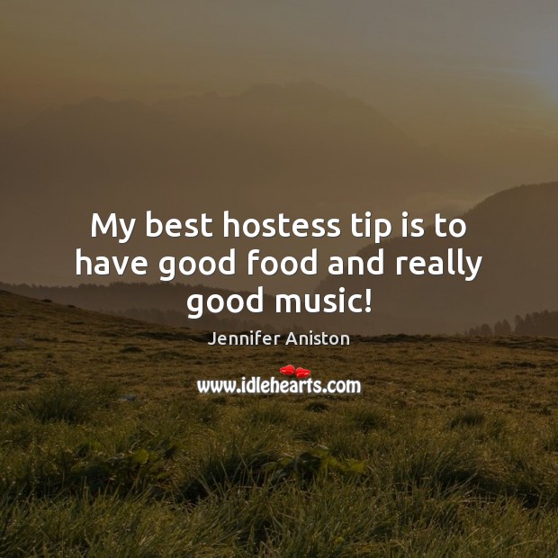 My best hostess tip is to have good food and really good music! Jennifer Aniston Picture Quote